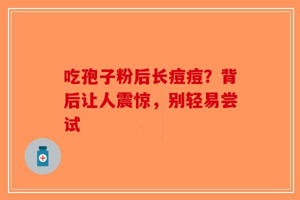 吃孢子粉后长痘痘？背后让人震惊，别轻易尝试