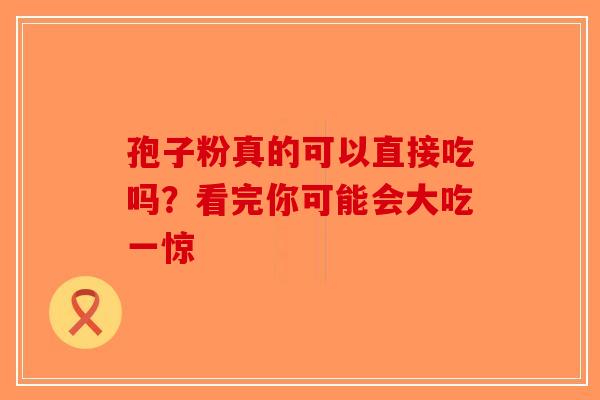 孢子粉真的可以直接吃吗？看完你可能会大吃一惊