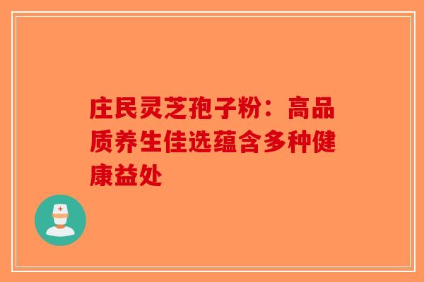 庄民灵芝孢子粉：高品质养生佳选蕴含多种健康益处