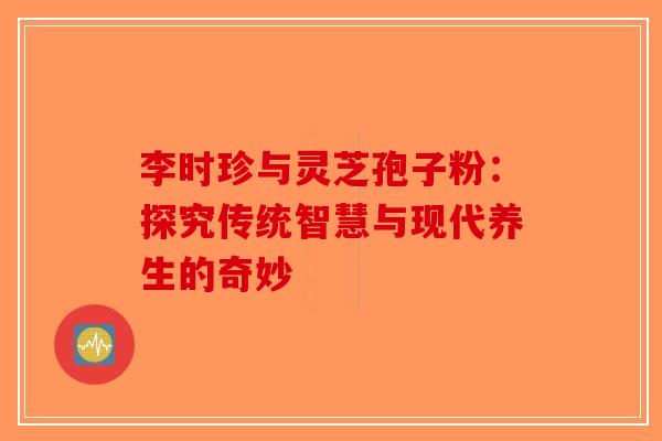 李时珍与灵芝孢子粉：探究传统智慧与现代养生的奇妙