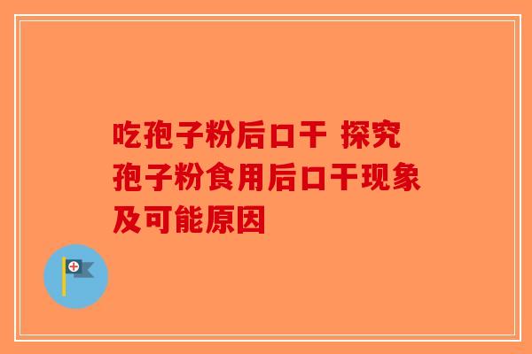 吃孢子粉后口干 探究孢子粉食用后口干现象及可能原因