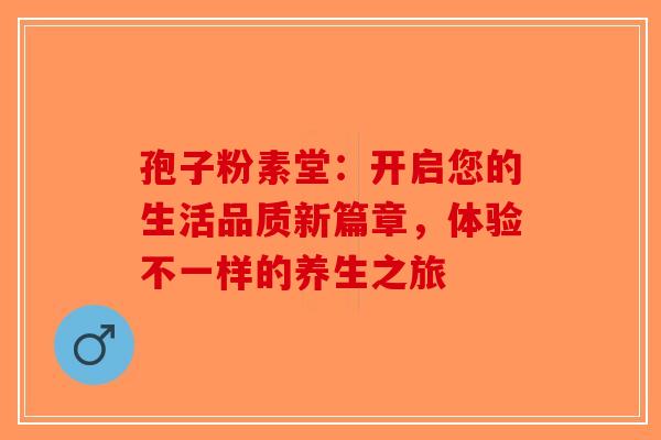 孢子粉素堂：开启您的生活品质新篇章，体验不一样的养生之旅