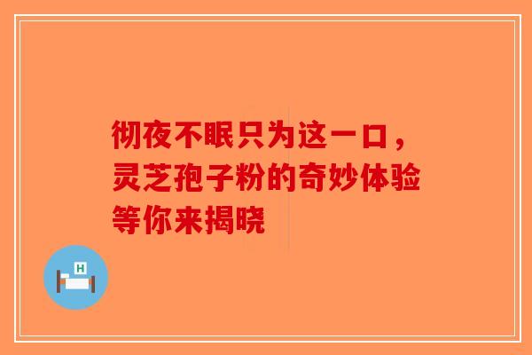 彻夜不眠只为这一口，灵芝孢子粉的奇妙体验等你来揭晓
