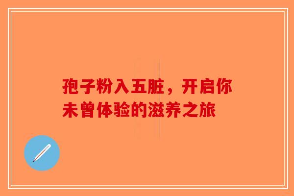 孢子粉入五脏，开启你未曾体验的滋养之旅