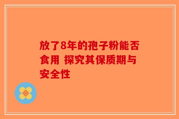 放了8年的孢子粉能否食用 探究其保质期与安全性