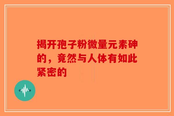 揭开孢子粉微量元素砷的，竟然与人体有如此紧密的