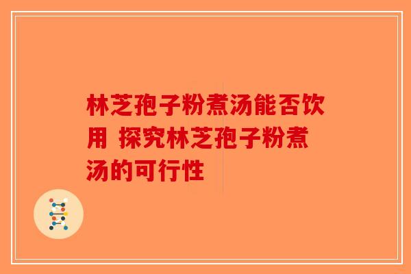 林芝孢子粉煮汤能否饮用 探究林芝孢子粉煮汤的可行性
