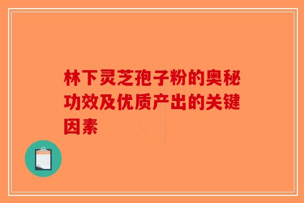 林下灵芝孢子粉的奥秘功效及优质产出的关键因素