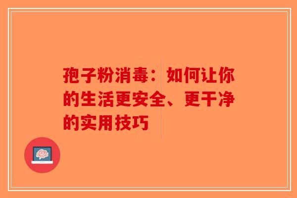 孢子粉消毒：如何让你的生活更安全、更干净的实用技巧