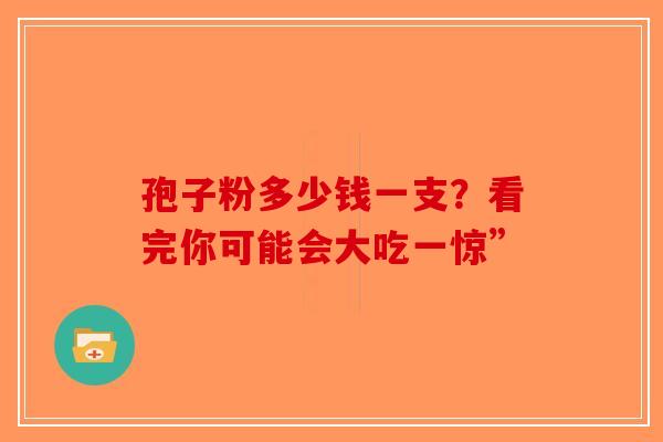 孢子粉多少钱一支？看完你可能会大吃一惊”