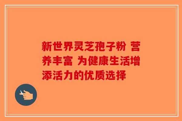 新世界灵芝孢子粉 营养丰富 为健康生活增添活力的优质选择