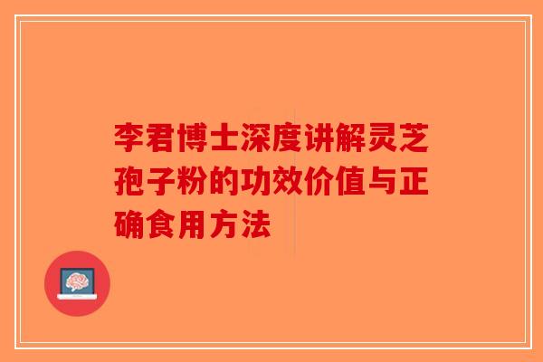 李君博士深度讲解灵芝孢子粉的功效价值与正确食用方法