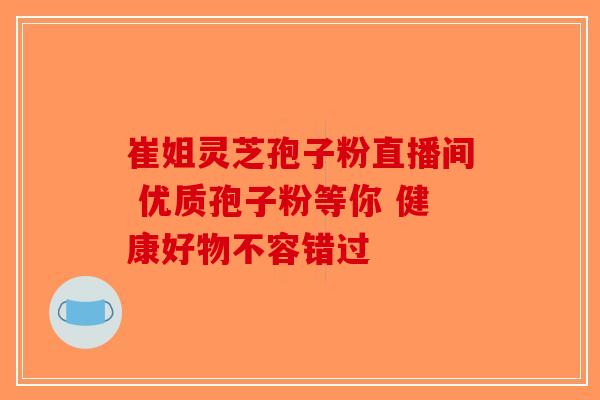 崔姐灵芝孢子粉直播间 优质孢子粉等你 健康好物不容错过