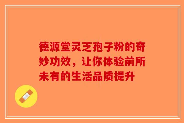 德源堂灵芝孢子粉的奇妙功效，让你体验前所未有的生活品质提升