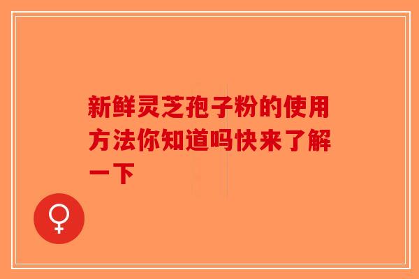 新鲜灵芝孢子粉的使用方法你知道吗快来了解一下