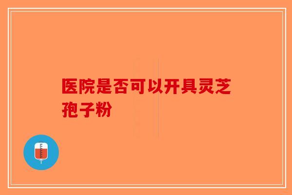 医院是否可以开具灵芝孢子粉