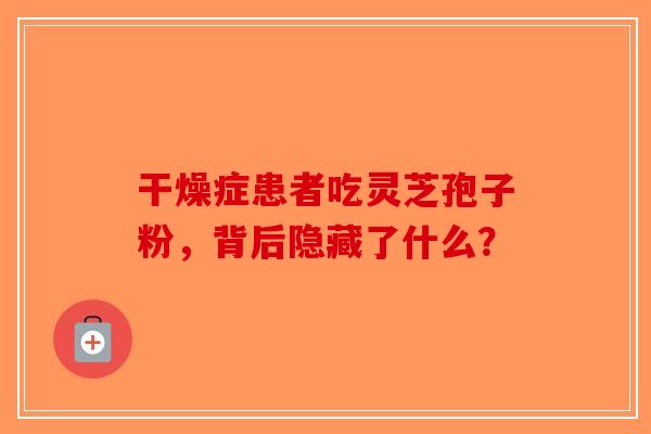 干燥症患者吃灵芝孢子粉，背后隐藏了什么？