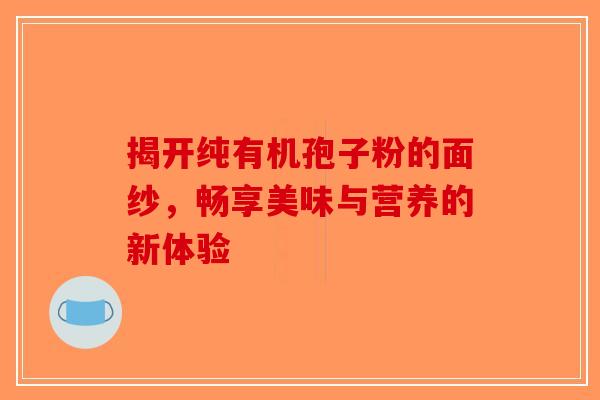 揭开纯有机孢子粉的面纱，畅享美味与营养的新体验