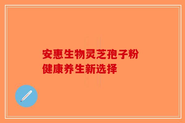 安惠生物灵芝孢子粉 健康养生新选择