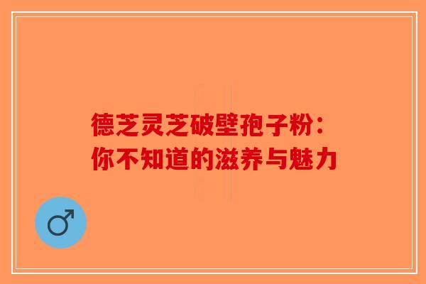 德芝灵芝破壁孢子粉：你不知道的滋养与魅力
