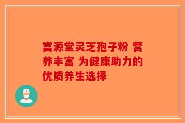 富源堂灵芝孢子粉 营养丰富 为健康助力的优质养生选择