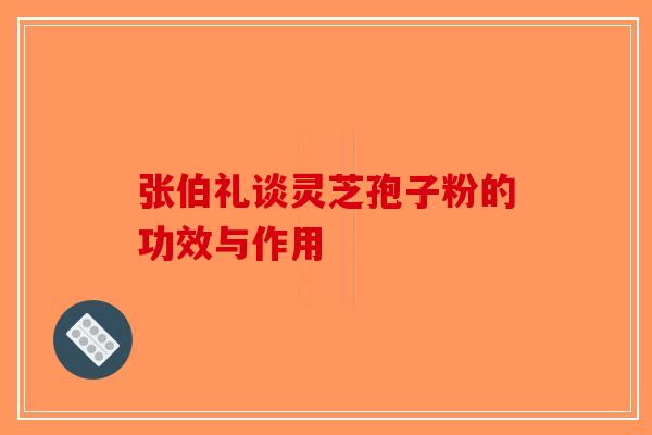 张伯礼谈灵芝孢子粉的功效与作用