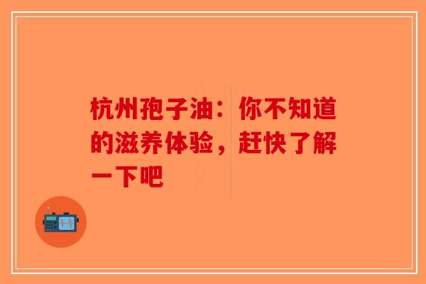 杭州孢子油：你不知道的滋养体验，赶快了解一下吧