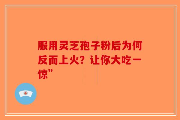 服用灵芝孢子粉后为何反而上火？让你大吃一惊”