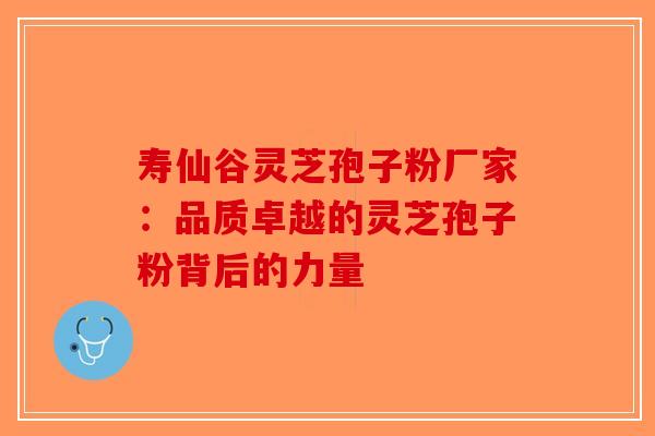 寿仙谷灵芝孢子粉厂家：品质卓越的灵芝孢子粉背后的力量