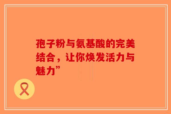 孢子粉与氨基酸的完美结合，让你焕发活力与魅力”