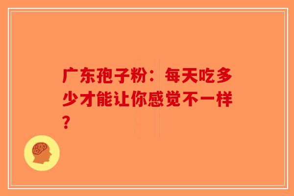 广东孢子粉：每天吃多少才能让你感觉不一样？