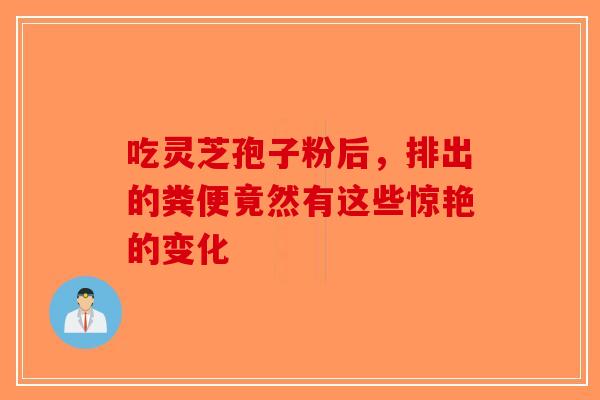 吃灵芝孢子粉后，排出的粪便竟然有这些惊艳的变化