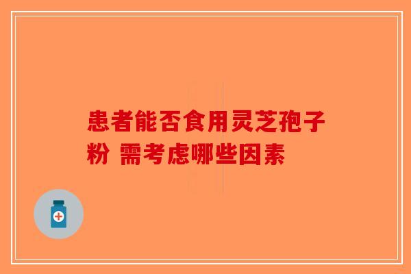 患者能否食用灵芝孢子粉 需考虑哪些因素