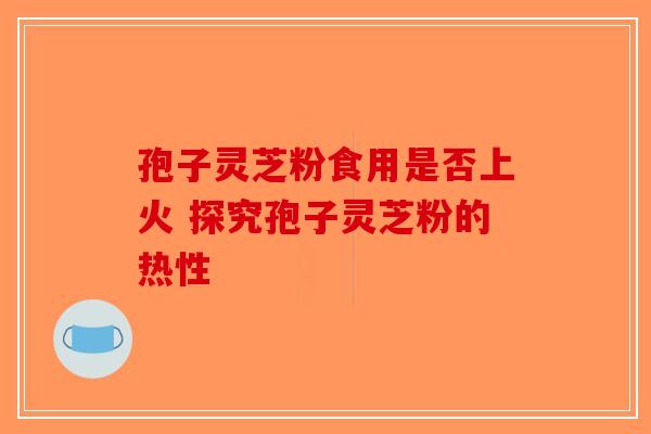 孢子灵芝粉食用是否上火 探究孢子灵芝粉的热性