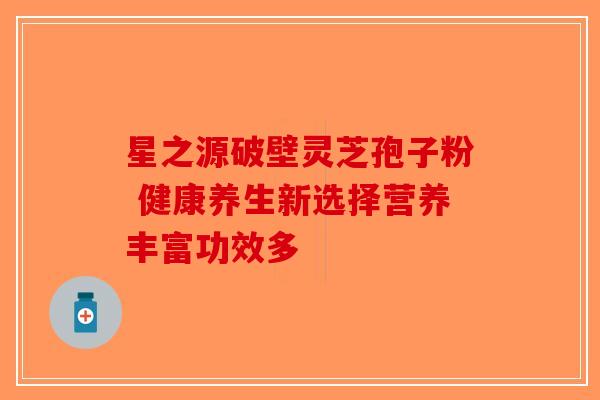星之源破壁灵芝孢子粉 健康养生新选择营养丰富功效多