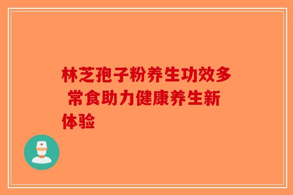 林芝孢子粉养生功效多 常食助力健康养生新体验