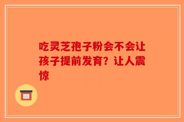 吃灵芝孢子粉会不会让孩子提前发育？让人震惊