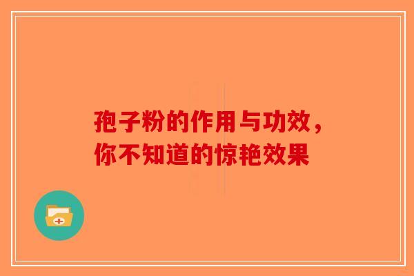 孢子粉的作用与功效，你不知道的惊艳效果