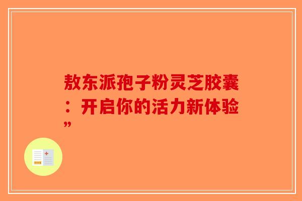 敖东派孢子粉灵芝胶囊：开启你的活力新体验”