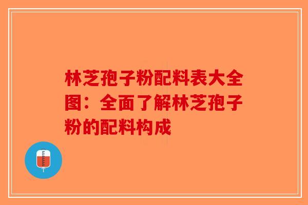 林芝孢子粉配料表大全图：全面了解林芝孢子粉的配料构成