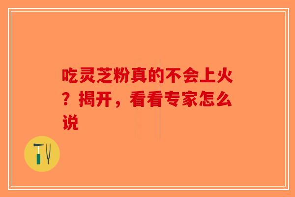 吃灵芝粉真的不会上火？揭开，看看专家怎么说