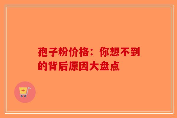 孢子粉价格：你想不到的背后原因大盘点