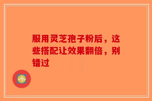 服用灵芝孢子粉后，这些搭配让效果翻倍，别错过