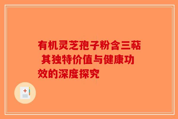 有机灵芝孢子粉含三萜 其独特价值与健康功效的深度探究