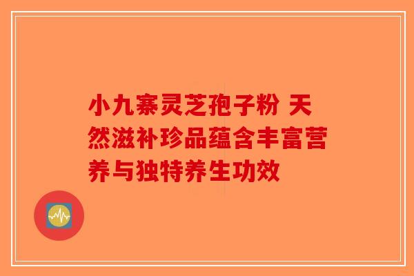 小九寨灵芝孢子粉 天然滋补珍品蕴含丰富营养与独特养生功效