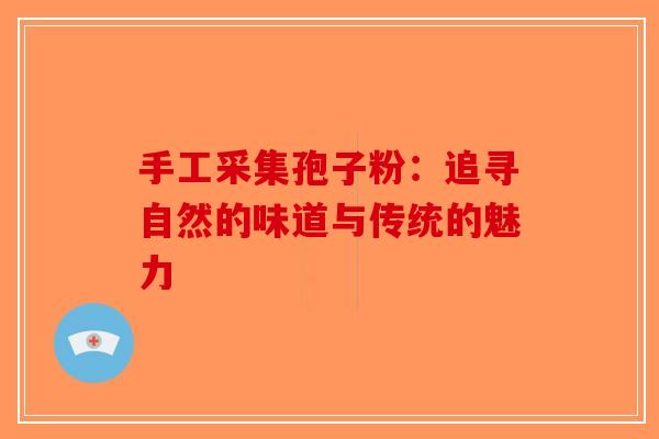 手工采集孢子粉：追寻自然的味道与传统的魅力