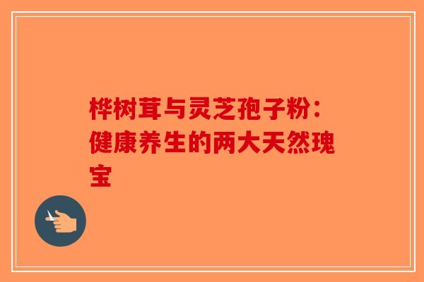 桦树茸与灵芝孢子粉：健康养生的两大天然瑰宝