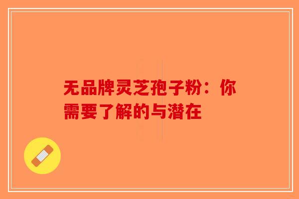 无品牌灵芝孢子粉：你需要了解的与潜在