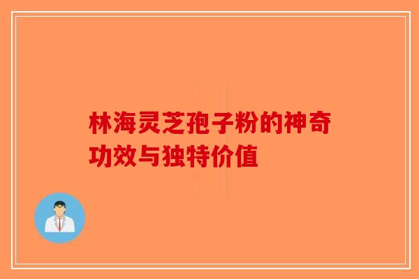 林海灵芝孢子粉的神奇功效与独特价值