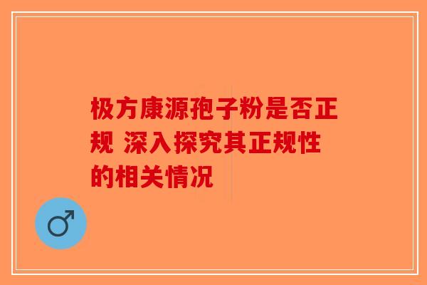 极方康源孢子粉是否正规 深入探究其正规性的相关情况